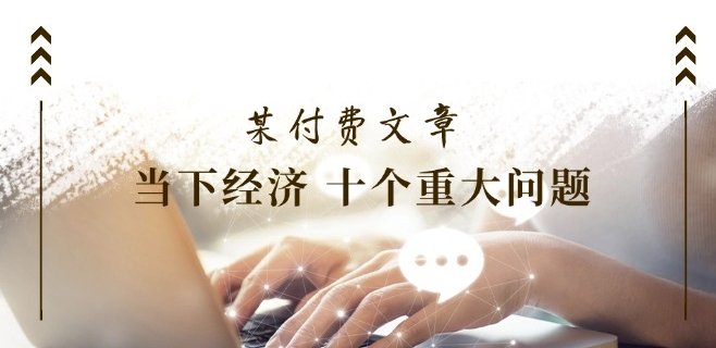 某付费文章《当下经济 十个重大问题》覆盖了大家关心的全部经济类话题 某付费文章《当下经济 十个重大问题》覆盖了大家关心的全部经济类话题
