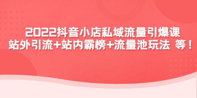 2022抖音小店私域流量引爆课:站外引流+站内霸榜+流量池玩法等等!(“一站式抖音小店运营指南掌握私域流量引爆技术,实现店铺快速增长”)