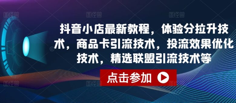 抖音小店最新教程,体验分拉升技术,商品卡引流技术,投流效果优化技术,精选联盟引流技术等 抖音小店最新教程,体验分拉升技术,商品卡引流技术,投流效果优化技术,精选联盟引流技术等
