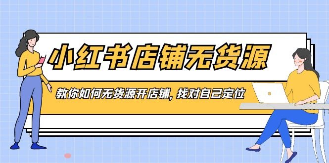小红书店铺-无货源,教你如何无货源开店铺,找对自己定位
