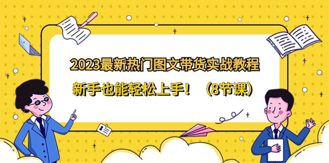 2023最新热门-图文带货实战教程,新手也能轻松上手!(8节课)(2023最新热门-图文带货实战教程,8节课助你轻松上手!) 2023最新热门-图文带货实战教程,新手也能轻松上手!(8节课)(2023最新热门-图文带货实战教程,8节课助你轻松上手!)