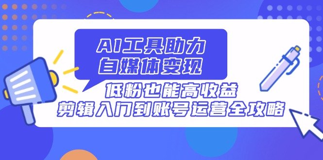 AI工具助力自媒体变现,低粉也能高收益,剪辑入门到账号运营全攻略