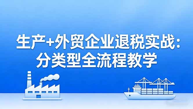 生产+外贸企业退税实战:分类型全流程教学,生产企业留抵退税最大化+外贸企业退税系统申报