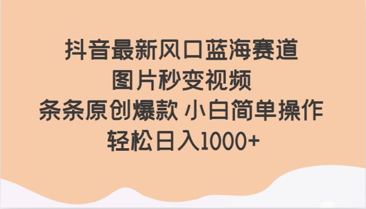 抖音最新风口蓝海赛道 图片秒变视频 条条原创爆款 小白简单操作 轻松日入1000+(抖音新风口图片秒变视频,轻松创作原创爆款) 抖音最新风口蓝海赛道 图片秒变视频 条条原创爆款 小白简单操作 轻松日入1000+(抖音新风口图片秒变视频,轻松创作原创爆款)