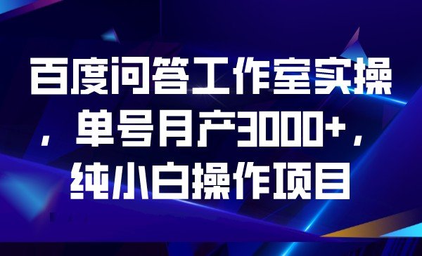 百度问答工作室实操，单号月产3000+，纯小白操作项目(百度问答工作室实操项目零门槛、高收益的小白操作指南)