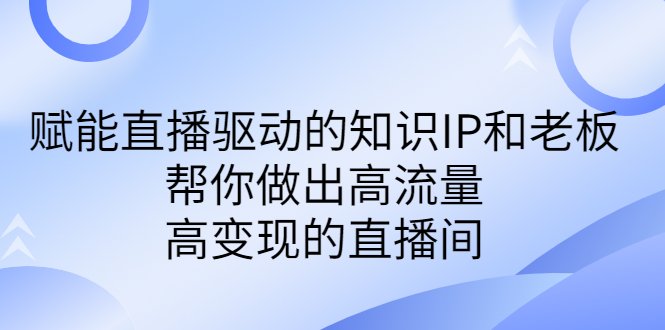 某付费课-赋能直播驱动的知识IP和老板，帮你做出高流量、高变现的直播间(赋能直播驱动的知识IP和老板打造高流量、高变现的直播间)