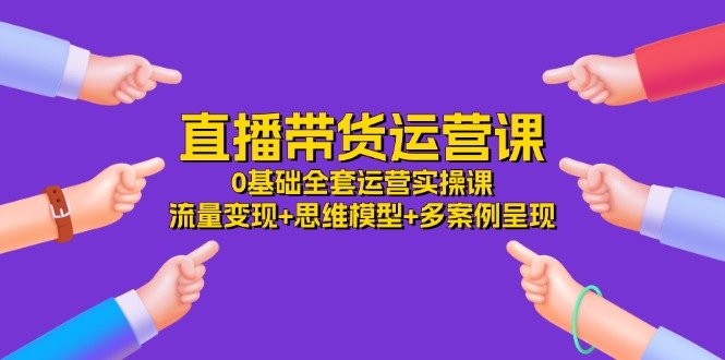 直播带货运营课,0基础全套运营实操 流量变现+思维模型+多案例呈现(34节) 直播带货运营课,0基础全套运营实操 流量变现+思维模型+多案例呈现(34节)