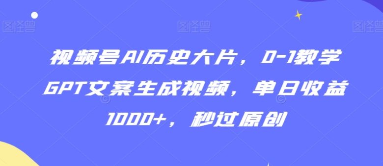 视频号AI历史大片,0-1教学GPT文案生成视频,单日收益1000+,秒过原创 视频号AI历史大片,0-1教学GPT文案生成视频,单日收益1000+,秒过原创