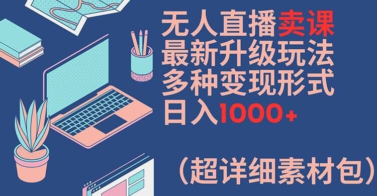 无人直播卖课最新升级玩法,多种变现形式,日入1000+(超详细素材包) 无人直播卖课最新升级玩法,多种变现形式,日入1000+(超详细素材包)