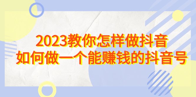 2023教你怎样做抖音,如何做一个能赚钱的抖音号(22节课)(掌握抖音赚钱秘诀,打造高效盈利账号) 2023教你怎样做抖音,如何做一个能赚钱的抖音号(22节课)(掌握抖音赚钱秘诀,打造高效盈利账号)