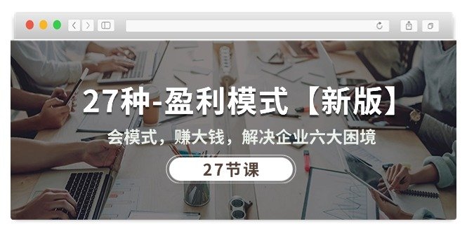 27种-盈利模式【新版】会模式,赚大钱,解决企业六大困境 (27节课) 27种-盈利模式【新版】会模式,赚大钱,解决企业六大困境 (27节课)