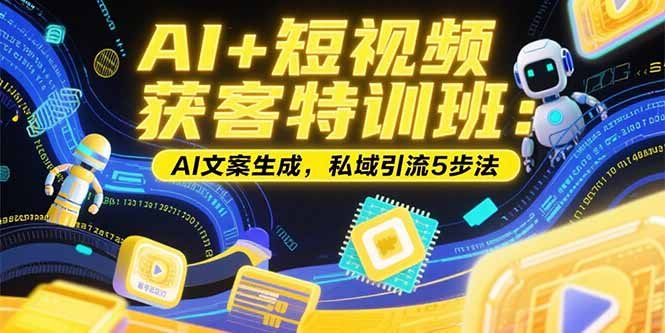 AI+短视频获客特训班:账号定位技巧,AI文案生成,私域引流5步法