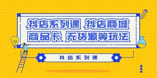 抖店系列课,抖店商城、商品卡、无货源等玩法 抖店系列课,​抖店商城、商品卡、无货源等玩法