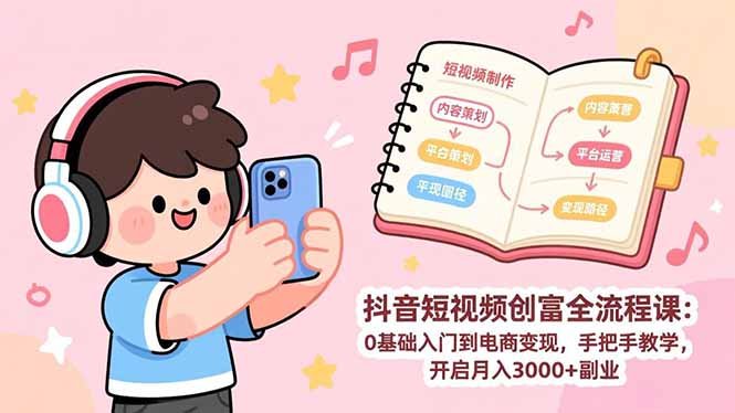 抖音短视频创富全流程课:0基础入门到电商变现,手把手教学,开启月入3000+副业