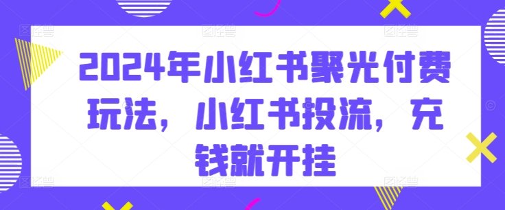 2024年小红书聚光付费玩法,小红书投流,充钱就开挂 2024年小红书聚光付费玩法,小红书投流,充钱就开挂