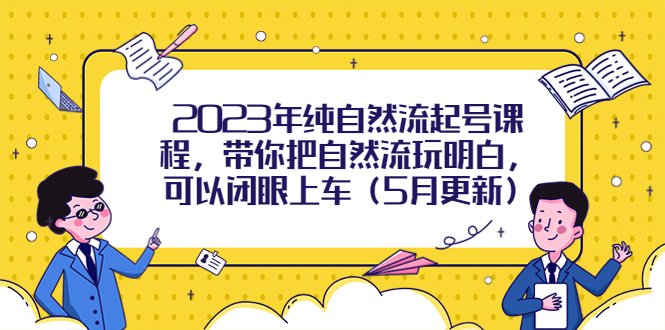 2023年纯自然流起号课程,带你把自然流玩明白,可以闭眼上车(5月更新)(探索自然流的秘密,轻松掌握起号技巧) 2023年纯自然流起号课程,带你把自然流玩明白,可以闭眼上车(5月更新)(探索自然流的秘密,轻松掌握起号技巧)