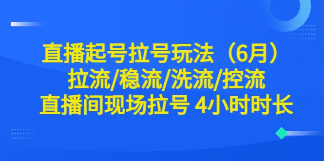 直播起号拉号玩法（6月）拉流/稳流/洗流/控流 直播间现场拉号 4小时时长(直播起号拉号玩法详解拉流/稳流/洗流/控流技巧全解析)