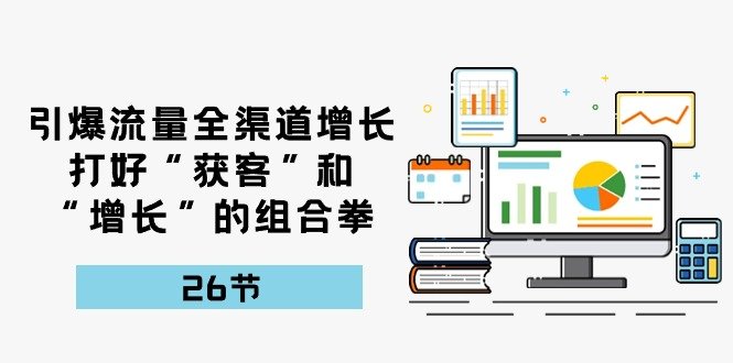 引爆流量,全渠道增长,打好“获客”和“增长”的组合拳(27节课) 引爆流量,全渠道增长,打好“获客”和“增长”的组合拳(27节课)