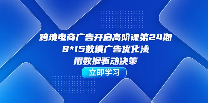 跨境电商-广告开启高阶课第24期,8*15数模广告优化法,用数据驱动决策(探索跨境电商广告优化新方法8*15数模广告优化法) 跨境电商-广告开启高阶课第24期,8*15数模广告优化法,用数据驱动决策(探索跨境电商广告优化新方法8*15数模广告优化法)
