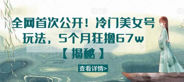 全网首次公开！冷门美女号玩法，5个月狂撸67w【揭秘】(揭秘冷门美女号玩法5个月狂赚67万)