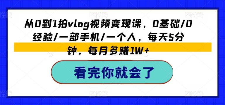 从0到1拍vlog视频变现课,0基础/0经验/一部手机/一个人,每天5分钟,每月多赚1W+ 从0到1拍vlog视频变现课,0基础/0经验/一部手机/一个人,每天5分钟,每月多赚1W+