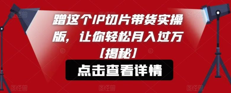 蹭这个IP切片带货实操版，让你轻松月入过万【揭秘】(揭秘如何利用IP切片带货实现轻松月入过万)