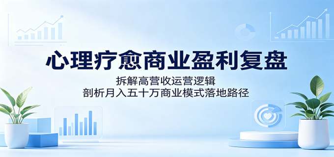 心理疗愈商业盈利复盘:拆解高营收运营逻辑,剖析月入五十万商业模式落地路径