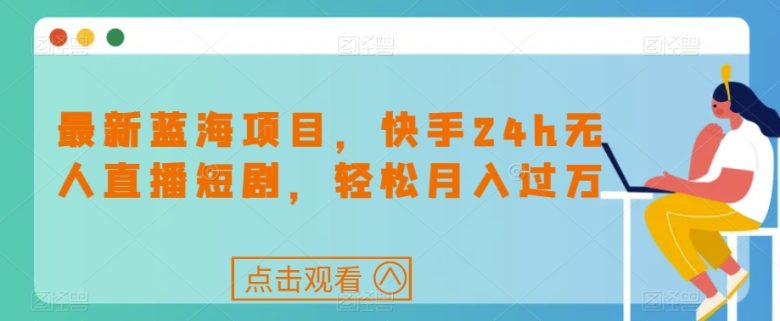 最新蓝海项目,快手24h无人直播短剧,轻松月入过万【揭秘】(揭秘最新蓝海项目快手24h无人直播短剧,轻松月入过万) 最新蓝海项目,快手24h无人直播短剧,轻松月入过万【揭秘】(揭秘最新蓝海项目快手24h无人直播短剧,轻松月入过万)