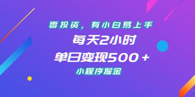 零投资，有小白易上手，每天2小时，单日变现500＋，小程序掘金(《零投资，有小白易上手，每天2小时，单日变现500＋，小程序掘金》课程介绍)