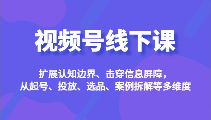 视频号线下课，扩展认知边界、击穿信息屏障，从起号、投放、选品、案例拆解等多维度(深入解析视频号线下课程，助你玩转视频号运营)