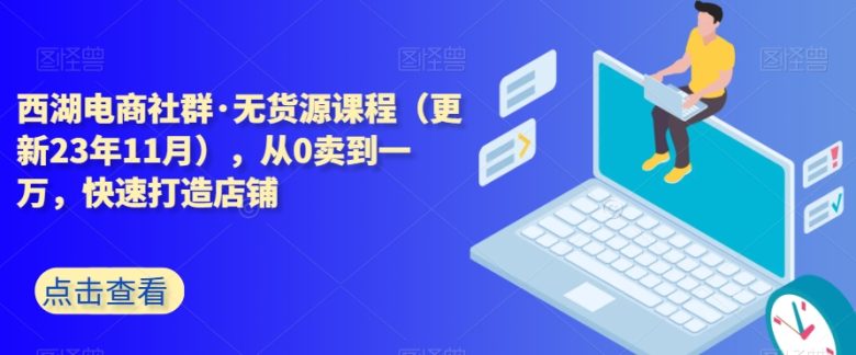 西湖电商社群·无货源课程(更新23年11月),从0卖到一万,快速打造店铺(西湖电商社群无货源课程从零到一,快速打造成功电商店铺) 西湖电商社群·无货源课程(更新23年11月),从0卖到一万,快速打造店铺(西湖电商社群无货源课程从零到一,快速打造成功电商店铺)