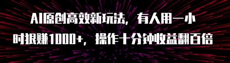 AI原创高效新玩法，有人用一小时狠赚1000+操作十分钟收益翻百倍（附软件）(AI原创高效新玩法抖音快手暴力起号，轻松实现收益翻倍)