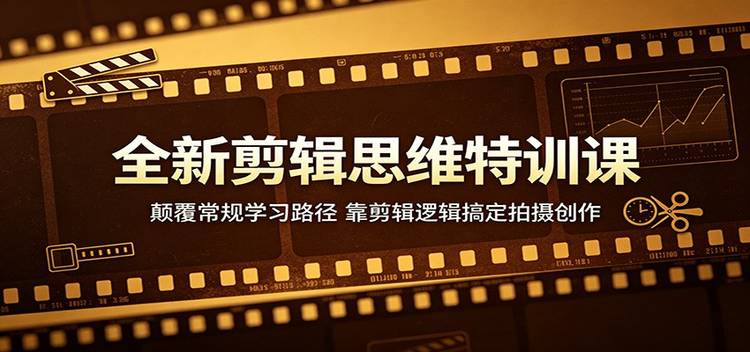 全新剪辑思维特训课：颠覆常规学习路径，靠剪辑逻辑搞定拍摄创作