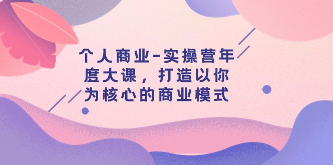 个人商业-实操营年度大课,打造以你为核心的商业模式(29节课)(打造个人商业新模式,提升销售与演讲实力) 个人商业-实操营年度大课,打造以你为核心的商业模式(29节课)(打造个人商业新模式,提升销售与演讲实力)