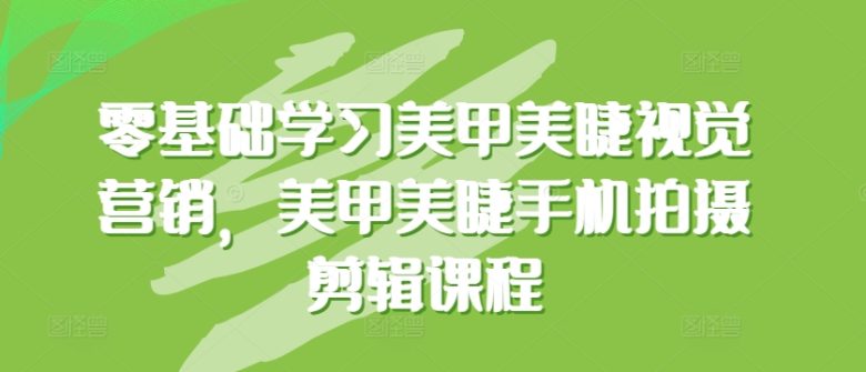 零基础学习美甲美睫视觉营销,美甲美睫手机拍摄剪辑课程 零基础学习美甲美睫视觉营销,美甲美睫手机拍摄剪辑课程