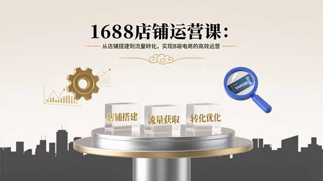 1688店铺运营课：从店铺搭建到流量转化，实现B端电商的高效运营