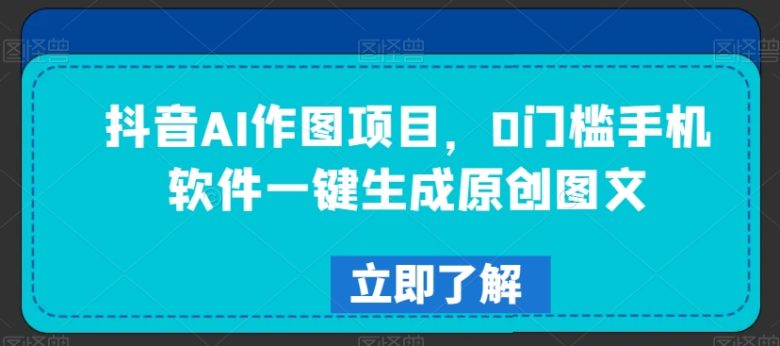 抖音AI作图项目,0门槛手机软件一键生成原创图文 抖音AI作图项目,0门槛手机软件一键生成原创图文