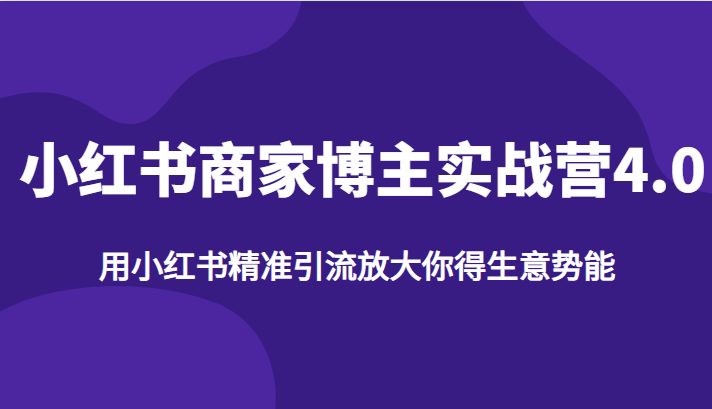 小红书商家博主实战营4.0，用小红书精准引流放大你得生意势能(小红书商家博主实战营4.0掌握精准引流，释放生意潜能)