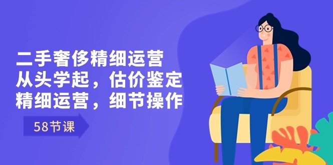 二手奢侈精细运营从头学起,估价鉴定,精细运营,细节操作(58节) 二手奢侈精细运营从头学起,估价鉴定,精细运营,细节操作(58节)