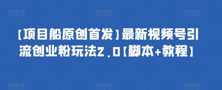 【项目船原创首发】最新视频号引流创业粉玩法2.0【脚本+教程】(探索最新视频号引流创业粉玩法2.0脚本+教程详解)