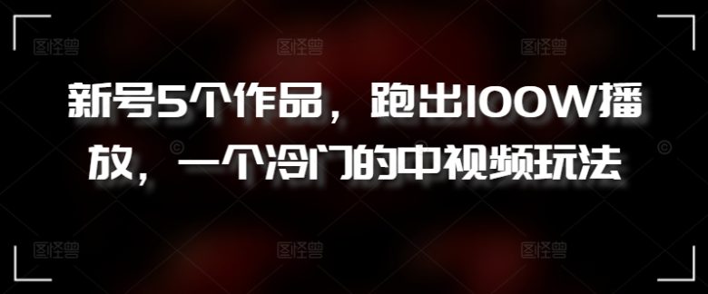 新号5个作品,跑出100W播放,一个冷门的中视频玩法 新号5个作品,跑出100W播放,一个冷门的中视频玩法
