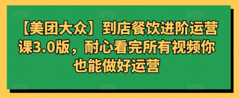 【美团大众】到店餐饮进阶运营课3.0版,耐心看完所有视频你也能做好运营 【美团大众】到店餐饮进阶运营课3.0版,耐心看完所有视频你也能做好运营