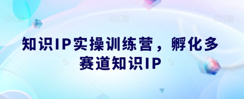知识IP实操训练营，​孵化多赛道知识IP(知识IP实操训练营打造成功的知识IP之路)