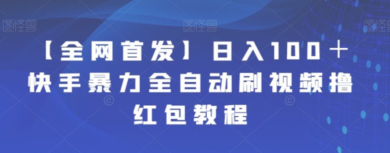 【全网首发】日入100＋快手暴力全自动刷视频撸红包教程(【全网首发】快手极速版全自动刷视频撸红包教程)