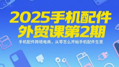 2025手机配件外贸课第2期,手机配件跨境电商,从零怎么开始手机配件生意