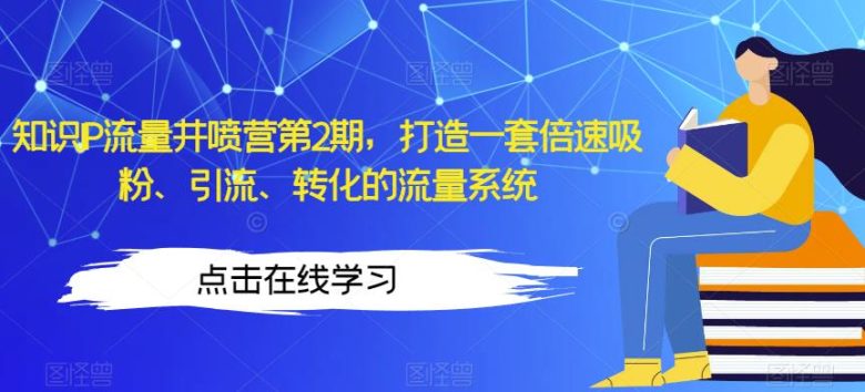 知识IP流量井喷营第2期，打造一套倍速吸粉、引流、转化的流量系统(“知识IP流量井喷营第2期构建高效吸粉、引流、转化的流量系统”)