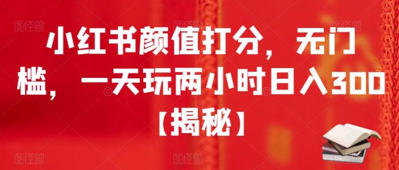 小红书颜值打分，无门槛，一天玩两小时日入300+【揭秘】(揭秘小红书颜值打分项目，轻松实现日入300+)