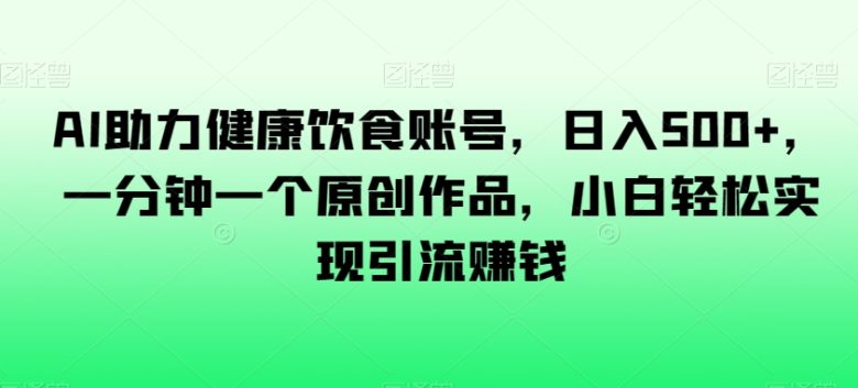 AI助力健康饮食账号，日入500+，一分钟一个原创作品，小白轻松实现引流赚钱【揭秘】(揭秘AI如何助力健康饮食账号日入500+)