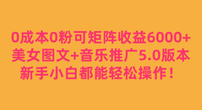 0成本0粉可矩阵月收益6000+，美女图文+音乐推广5.0版本，新手小白都能轻松操作！(零成本、零粉丝，利用美女图文+音乐推广，轻松赚取抖音音乐APP的收益！)