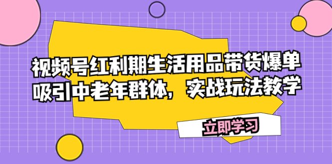 视频号红利期生活用品带货爆单，吸引中老年群体，实战玩法教学(视频号红利期生活用品带货爆单实战指南)